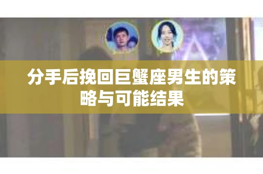分手后挽回巨蟹座男生的策略与可能结果