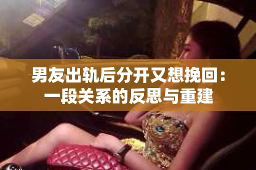 男友出轨后分开又想挽回：一段关系的反思与重建