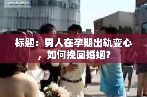 标题：男人在孕期出轨变心，如何挽回婚姻？