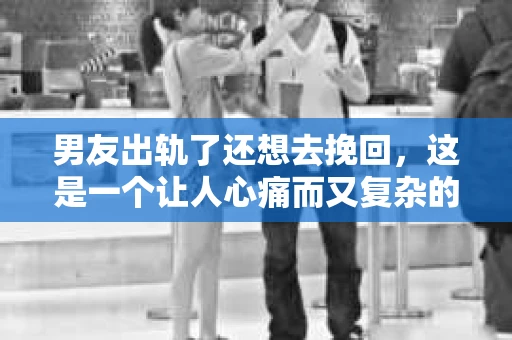 男友出轨了还想去挽回，这是一个让人心痛而又复杂的问题。在感情的世界里，我们总是渴望被爱，被珍惜。然而，当爱情遭遇背叛，我们该如何面对？今天，就让我们一起来探讨这个问题。