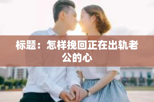 标题：怎样挽回正在出轨老公的心