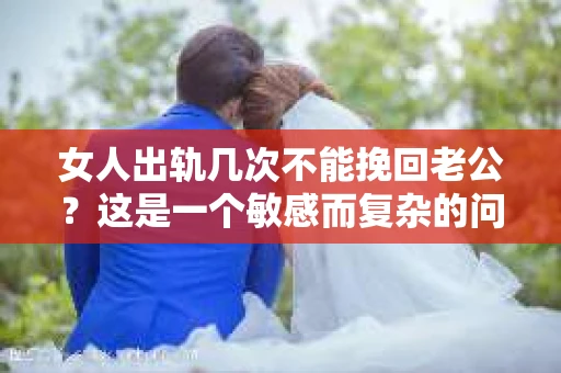 女人出轨几次不能挽回老公？这是一个敏感而复杂的问题，涉及到婚姻、情感、道德等多个层面。在探讨这个问题之前，我们先要明确一个前提：婚姻是建立在信任和忠诚的基础上的，任何破坏这种基础的行为都可能对婚姻造成不可逆转的伤害。