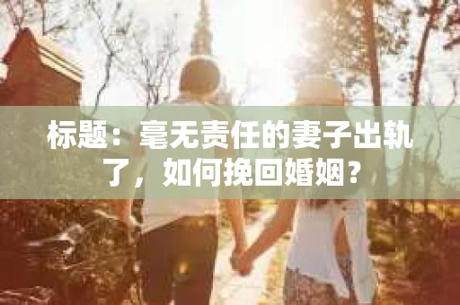 标题：毫无责任的妻子出轨了，如何挽回婚姻？