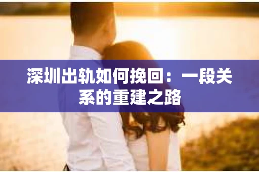 深圳出轨如何挽回：一段关系的重建之路