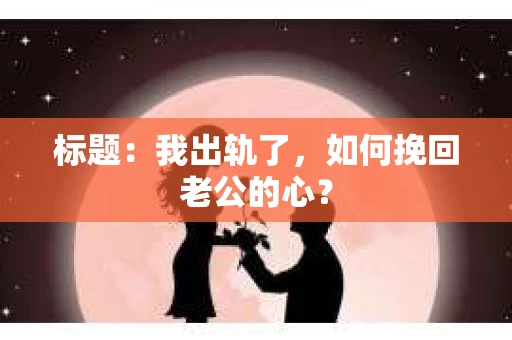 标题：我出轨了，如何挽回老公的心？