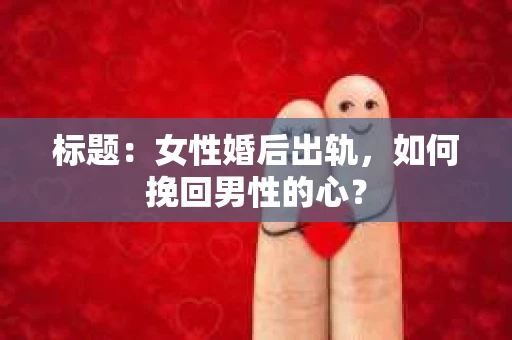 标题：女性婚后出轨，如何挽回男性的心？