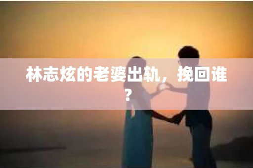 林志炫的老婆出轨，挽回谁？
