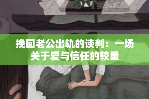 挽回老公出轨的谈判：一场关于爱与信任的较量