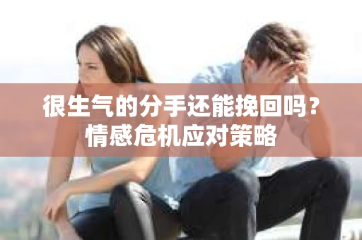 很生气的分手还能挽回吗？情感危机应对策略
