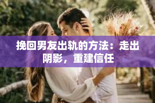 挽回男友出轨的方法：走出阴影，重建信任