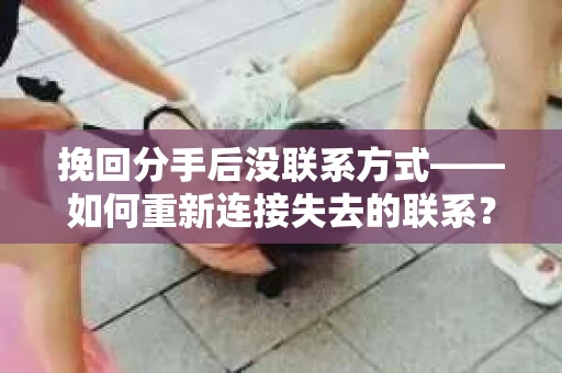 挽回分手后没联系方式——如何重新连接失去的联系? 挽回分手后没联系方式——如何重新连接失去的联系?