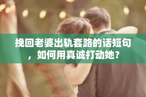 挽回老婆出轨套路的话短句，如何用真诚打动她？