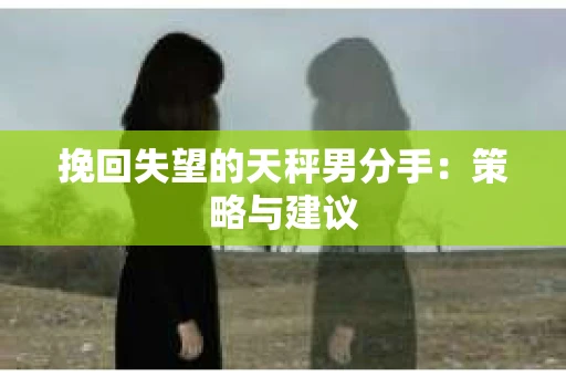 挽回失望的天秤男分手：策略与建议