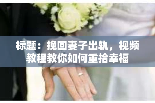 标题：挽回妻子出轨，视频教程教你如何重拾幸福