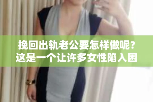 挽回出轨老公要怎样做呢？这是一个让许多女性陷入困境的问题。面对婚姻中的背叛，如何挽回出轨的老公，重拾婚姻的信任和幸福，是许多人关心的话题。以下，我将结合自己的经验和一些案例，为大家提供一些建议。