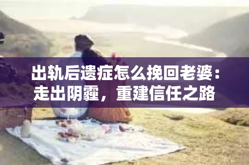 出轨后遗症怎么挽回老婆：走出阴霾，重建信任之路