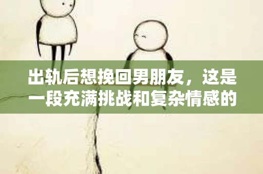 出轨后想挽回男朋友，这是一段充满挑战和复杂情感的经历。在这个问题上，我采访了多位情感专家，结合实际案例，为你提供一些建议和思考。