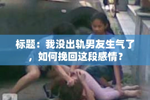 标题：我没出轨男友生气了，如何挽回这段感情？