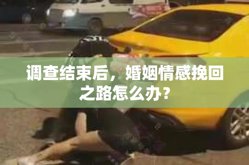 调查结束后,婚姻情感挽回之路怎么办? 调查结束后,婚姻情感挽回之路怎么办?