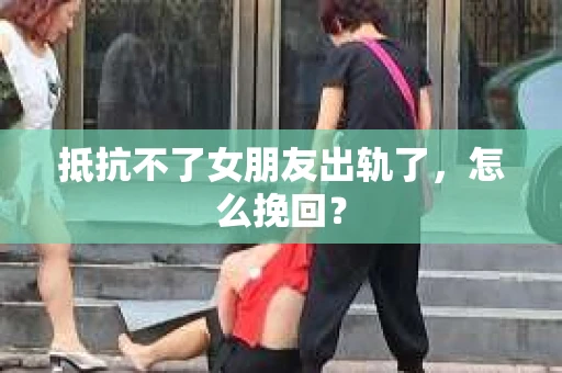抵抗不了女朋友出轨了，怎么挽回？