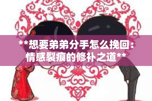 **想要弟弟分手怎么挽回：情感裂痕的修补之道**