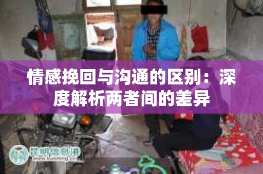 情感挽回与沟通的区别：深度解析两者间的差异