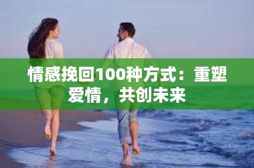 情感挽回100种方式：重塑爱情，共创未来