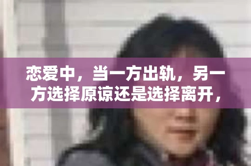 恋爱中，当一方出轨，另一方选择原谅还是选择离开，这是一个复杂而敏感的话题。有人说，原谅是爱的体现，也有人说，离开是保护自己的最好方式。那么，面对出轨，我们应该如何抉择呢？