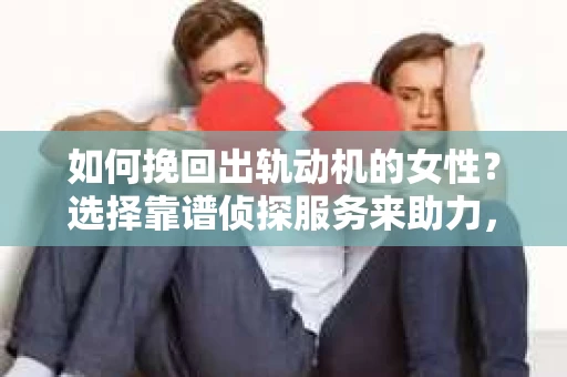 如何挽回出轨动机的女性？选择靠谱侦探服务来助力，你准备好了吗？