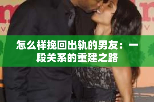 怎么样挽回出轨的男友：一段关系的重建之路