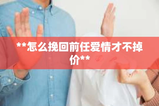 **怎么挽回前任爱情才不掉价**