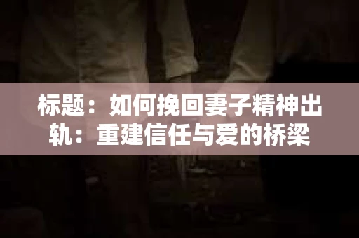 标题：如何挽回妻子精神出轨：重建信任与爱的桥梁