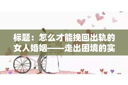 标题：怎么才能挽回出轨的女人婚姻——走出困境的实用指南