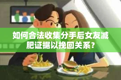 如何合法收集分手后女友减肥证据以挽回关系？