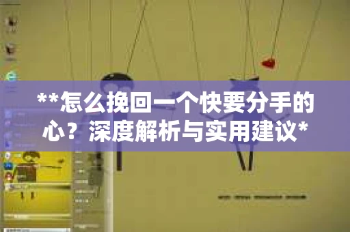 **怎么挽回一个快要分手的心？深度解析与实用建议**