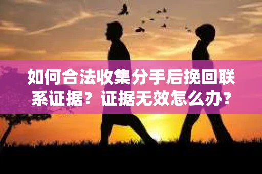 如何合法收集分手后挽回联系证据？证据无效怎么办？