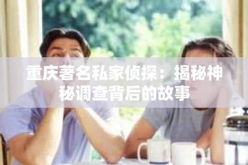 重庆著名私家侦探：揭秘神秘调查背后的故事