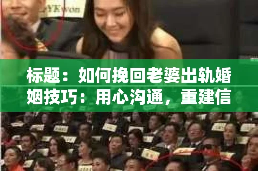 标题：如何挽回老婆出轨婚姻技巧：用心沟通，重建信任