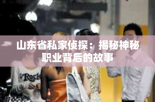 山东省私家侦探：揭秘神秘职业背后的故事