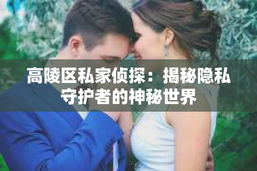 高陵区私家侦探：揭秘隐私守护者的神秘世界