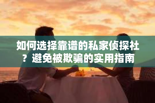 如何选择靠谱的私家侦探社？避免被欺骗的实用指南
