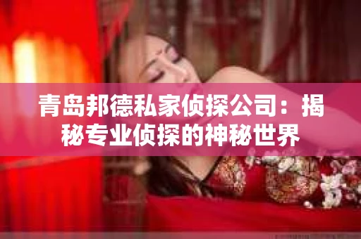 青岛邦德私家侦探公司：揭秘专业侦探的神秘世界