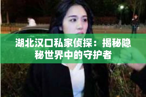 湖北汉口私家侦探：揭秘隐秘世界中的守护者