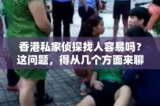 香港私家侦探找人容易吗？这问题，得从几个方面来聊聊。