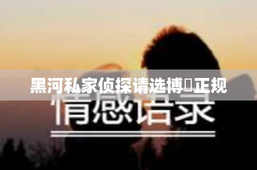 黑河私家侦探请选博枡正规