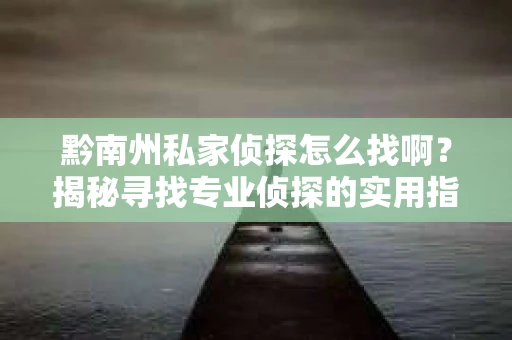 黔南州私家侦探怎么找啊？揭秘寻找专业侦探的实用指南