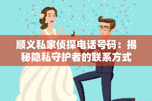顺义私家侦探电话号码：揭秘隐私守护者的联系方式