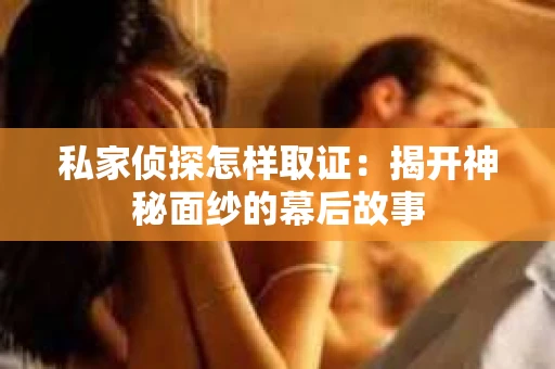 私家侦探怎样取证：揭开神秘面纱的幕后故事