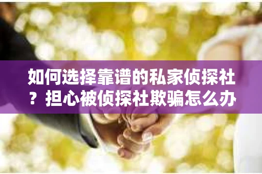 如何选择靠谱的私家侦探社？担心被侦探社欺骗怎么办？