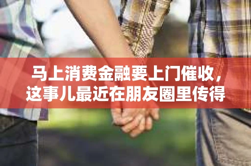 马上消费金融要上门催收，这事儿最近在朋友圈里传得沸沸扬扬。咱们今天就来聊聊这个话题，看看遇到这种情况，咱们该怎么办。